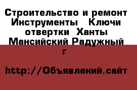 Строительство и ремонт Инструменты - Ключи,отвертки. Ханты-Мансийский,Радужный г.